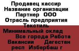 Продавец-кассир › Название организации ­ Партнер, ООО › Отрасль предприятия ­ Текстиль › Минимальный оклад ­ 40 000 - Все города Работа » Вакансии   . Дагестан респ.,Избербаш г.